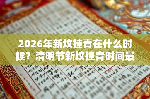 2026年新坟挂青在什么时候?清明节新坟挂青时间最佳 2026年新坟挂青在什么时候?清明节新坟挂青时间最佳