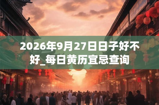 2026年9月27日日子好不好_每日黄历宜忌查询
