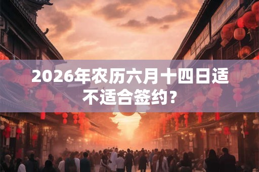 2026年农历六月十四日适不适合签约？