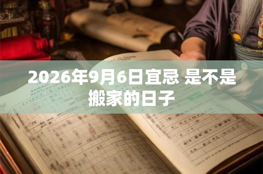 2026年9月6日宜忌 是不是搬家的日子 2026年9月6日宜忌 是不是搬家的日子