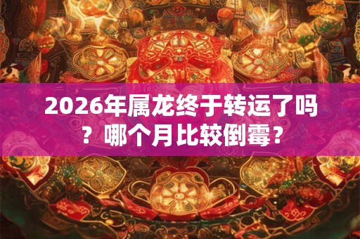 2026年属龙终于转运了吗？哪个月比较倒霉？