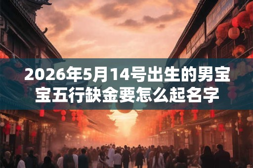 2026年5月14号出生的男宝宝五行缺金要怎么起名字