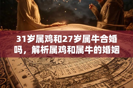 31岁属鸡和27岁属牛合婚吗，解析属鸡和属牛的婚姻相配度