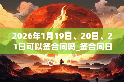 2026年1月19日、20日、21日可以签合同吗_签合同日子好吗