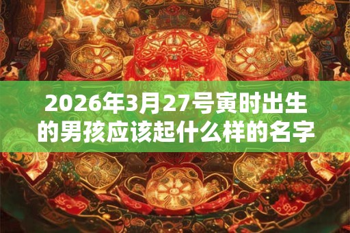 2026年3月27号寅时出生的男孩应该起什么样的名字