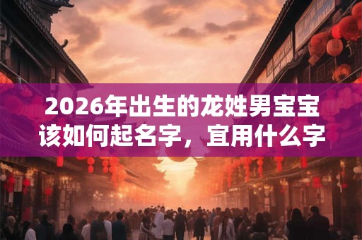 2026年出生的龙姓男宝宝该如何起名字，宜用什么字。