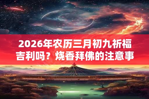 2026年农历三月初九祈福吉利吗?烧香拜佛的注意事项 2026年农历三月初九祈福吉利吗?烧香拜佛的注意事项