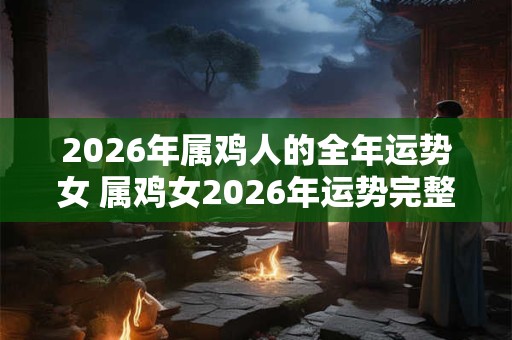 2026年属鸡人的全年运势女 属鸡女2026年运势完整版