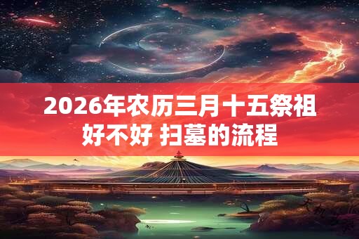 2026年农历三月十五祭祖好不好 扫墓的流程