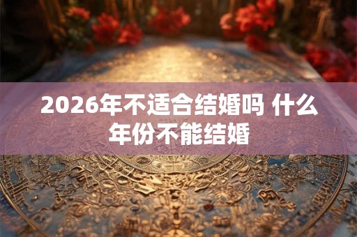 2026年不适合结婚吗 什么年份不能结婚 2026年不适合结婚吗 什么年份不能结婚