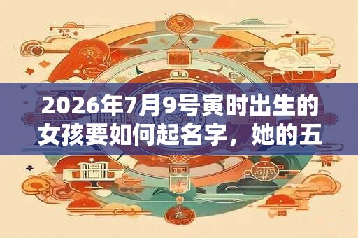 2026年7月9号寅时出生的女孩要如何起名字,她的五行是什么? 2026年7月9号寅时出生的女孩要如何起名字,她的五行是什么?