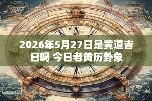 2026年5月27日是黄道吉日吗 今日老黄历卦象