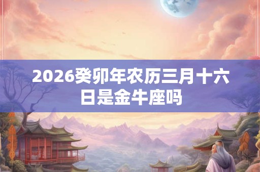 2026癸卯年农历三月十六日是金牛座吗 2026癸卯年农历三月十六日是金牛座吗