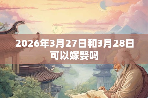 2026年3月27日和3月28日可以嫁娶吗 2026年3月27日和3月28日可以嫁娶吗