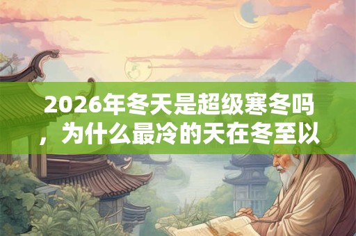 2026年冬天是超级寒冬吗，为什么最冷的天在冬至以后？