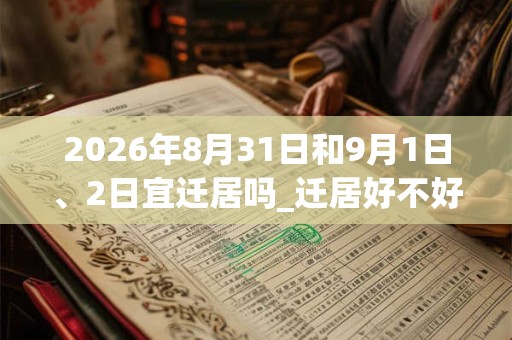 2026年8月31日和9月1日、2日宜迁居吗_迁居好不好