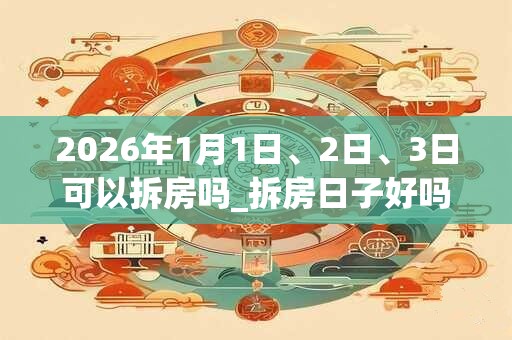 2026年1月1日、2日、3日可以拆房吗_拆房日子好吗