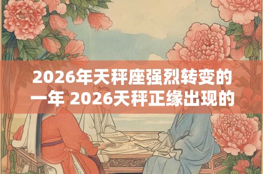 2026年天秤座强烈转变的一年 2026天秤正缘出现的时间