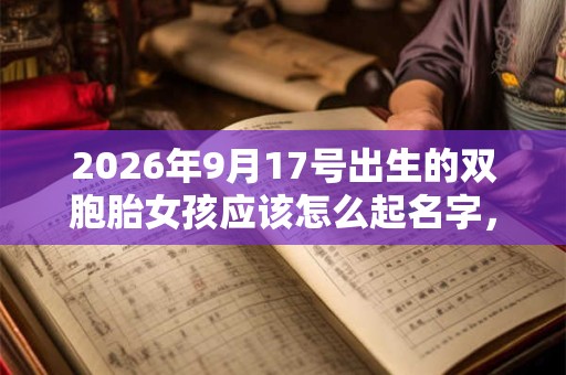 2026年9月17号出生的双胞胎女孩应该怎么起名字,五行属什么? 2026年9月17号出生的双胞胎女孩应该怎么起名字,五行属什么?