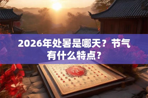 2026年处暑是哪天？节气有什么特点？