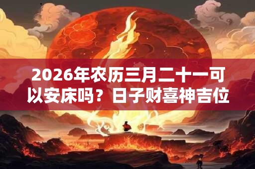 2026年农历三月二十一可以安床吗?日子财喜神吉位在哪? 2026年农历三月二十一可以安床吗?日子财喜神吉位在哪?
