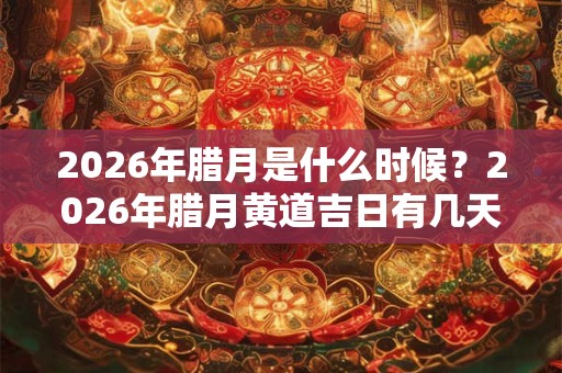 2026年腊月是什么时候？2026年腊月黄道吉日有几天？