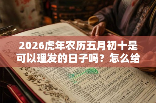 2026虎年农历五月初十是可以理发的日子吗？怎么给宝宝理发