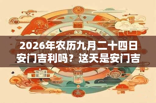 2026年农历九月二十四日安门吉利吗？这天是安门吉日吗？