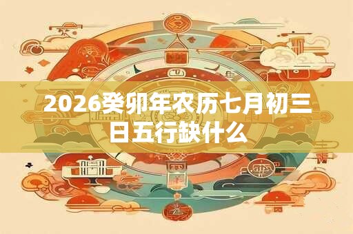 2026癸卯年农历七月初三日五行缺什么