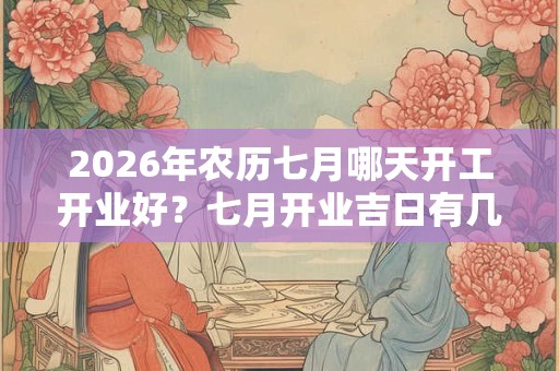 2026年农历七月哪天开工开业好?七月开业吉日有几天? 2026年农历七月哪天开工开业好?七月开业吉日有几天?