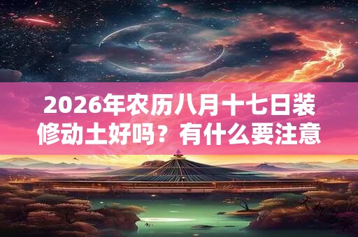 2026年农历八月十七日装修动土好吗？有什么要注意的吗？