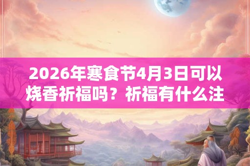 2026年寒食节4月3日可以烧香祈福吗？祈福有什么注意事项？