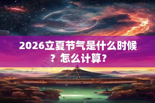 2026立夏节气是什么时候？怎么计算？