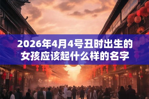 2026年4月4号丑时出生的女孩应该起什么样的名字