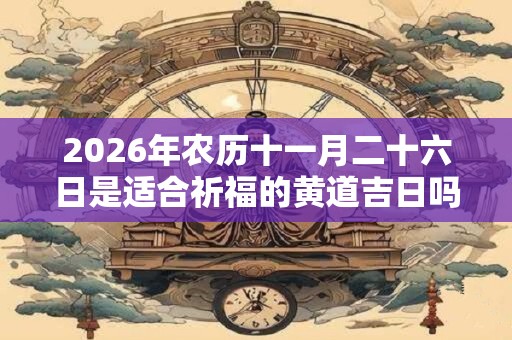 2026年农历十一月二十六日是适合祈福的黄道吉日吗? 2026年农历十一月二十六日是适合祈福的黄道吉日吗?