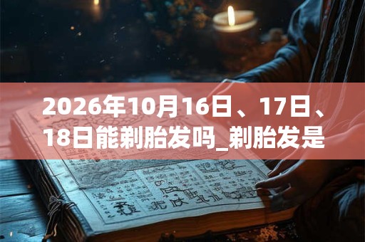 2026年10月16日、17日、18日能剃胎发吗_剃胎发是吉日吗