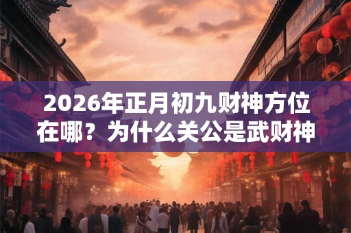 2026年正月初九财神方位在哪？为什么关公是武财神？