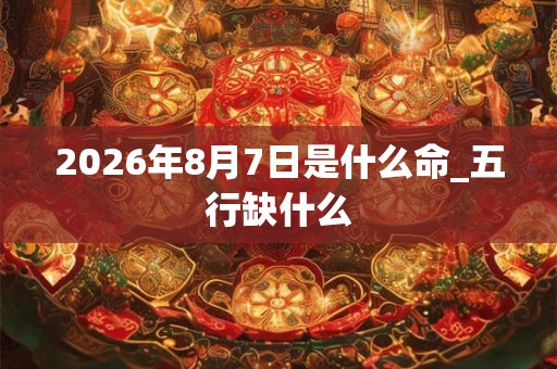 2026年8月7日是什么命_五行缺什么