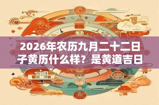 2026年农历九月二十二日子黄历什么样?是黄道吉日吗? 2026年农历九月二十二日子黄历什么样?是黄道吉日吗?
