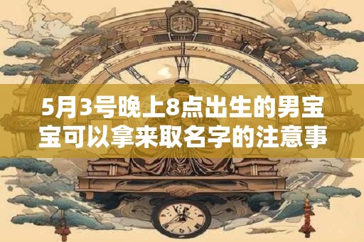 5月3号晚上8点出生的男宝宝可以拿来取名字的注意事项
