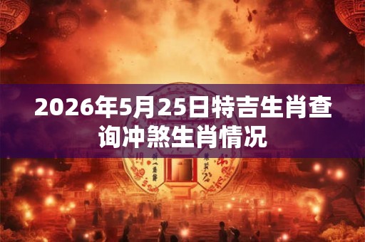 2026年5月25日特吉生肖查询冲煞生肖情况