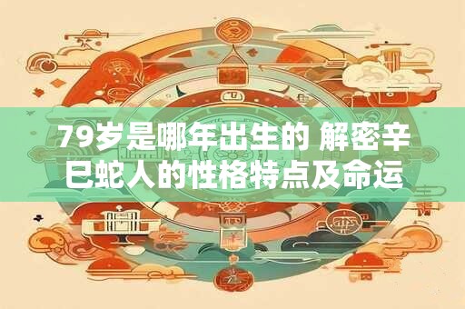 79岁是哪年出生的 解密辛巳蛇人的性格特点及命运