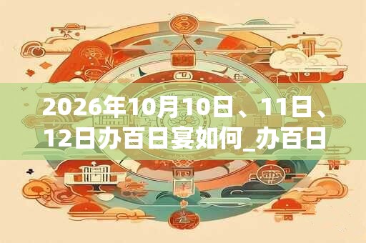 2026年10月10日、11日、12日办百日宴如何_办百日宴是吉日吗