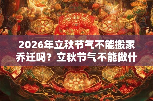 2026年立秋节气不能搬家乔迁吗？立秋节气不能做什么？
