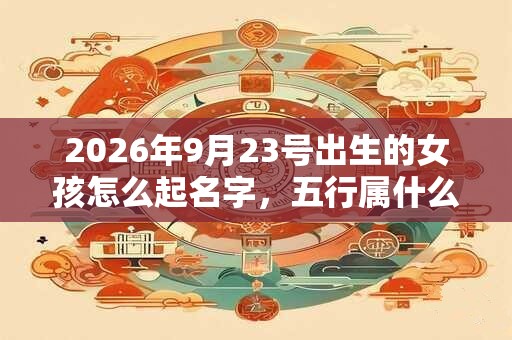 2026年9月23号出生的女孩怎么起名字，五行属什么