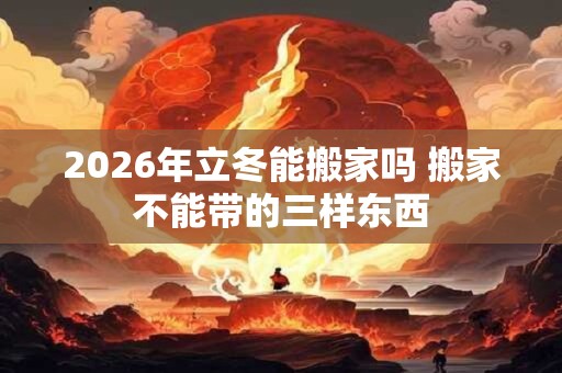 2026年立冬能搬家吗 搬家不能带的三样东西