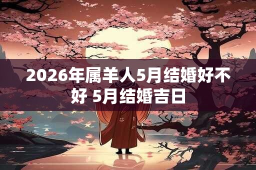 2026年属羊人5月结婚好不好 5月结婚吉日 2026年属羊人5月结婚好不好 5月结婚吉日