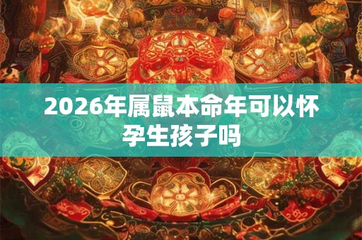2026年属鼠本命年可以怀孕生孩子吗 2026年属鼠本命年可以怀孕生孩子吗