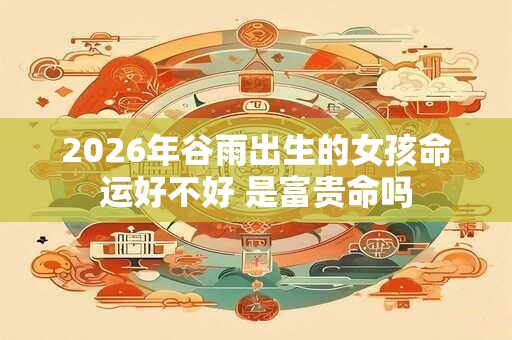 2026年谷雨出生的女孩命运好不好 是富贵命吗