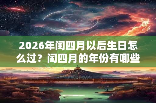 2026年闰四月以后生日怎么过？闰四月的年份有哪些？